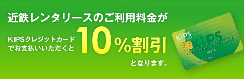 近鉄レンタリースのご利用で「KIPSポイント」がたまります KIPSクレジットカードでお支払いいただくと10％割引 さらに100円(税抜き)につき1ポイントたまります